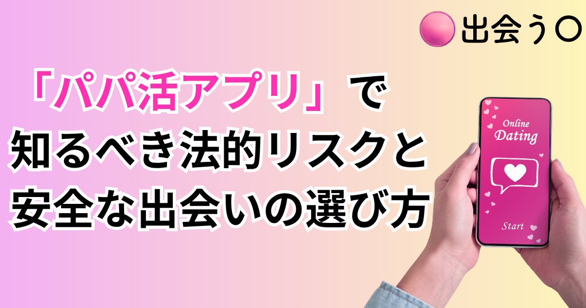 「パパ活アプリ」で検索する前に知っておきたい法的リスクと安全な出会いの選び方